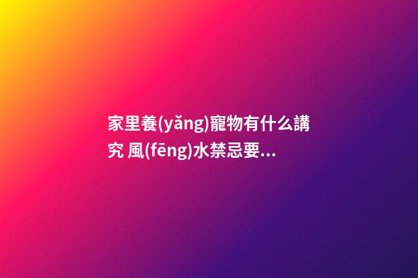 家里養(yǎng)寵物有什么講究 風(fēng)水禁忌要知道